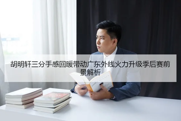胡明轩三分手感回暖带动广东外线火力升级季后赛前景解析